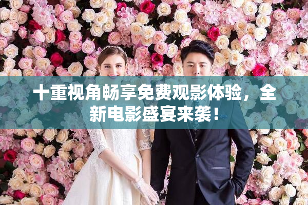 十重视角畅享免费观影体验，全新电影盛宴来袭！