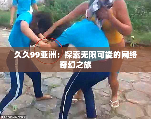 久久99亚洲：探索无限可能的网络奇幻之旅