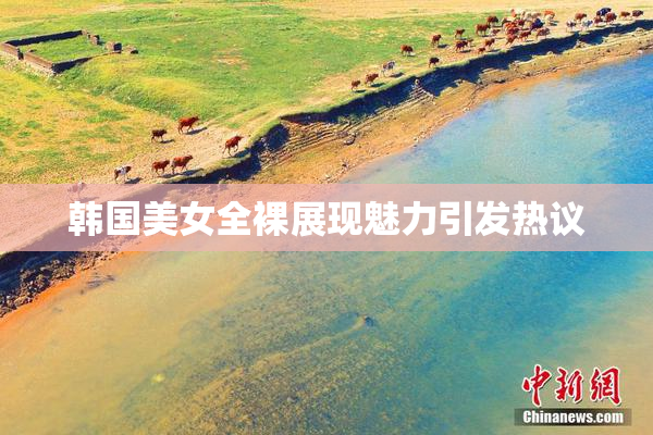韩国美女全裸展现魅力引发热议