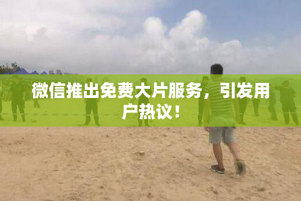 微信推出免费大片服务，引发用户热议！