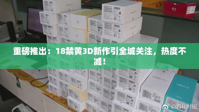 重磅推出：18禁黄3D新作引全城关注，热度不减！