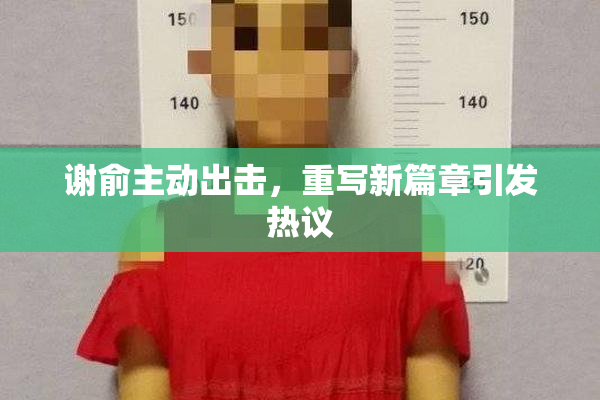 谢俞主动出击，重写新篇章引发热议