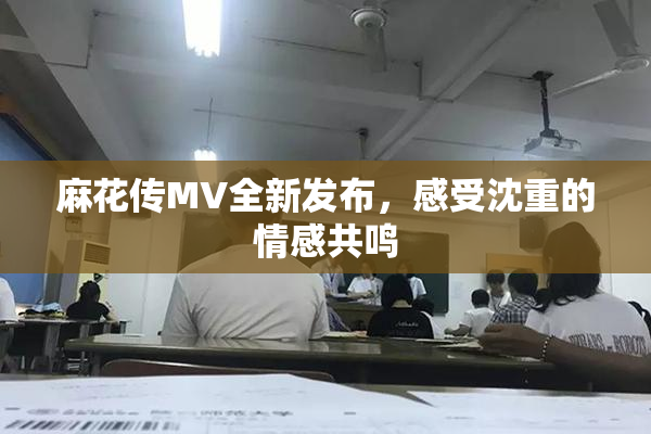麻花传MV全新发布，感受沈重的情感共鸣