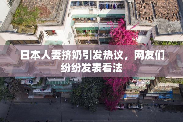 日本人妻挤奶引发热议，网友们纷纷发表看法