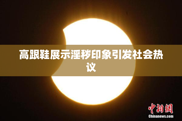 高跟鞋展示淫秽印象引发社会热议