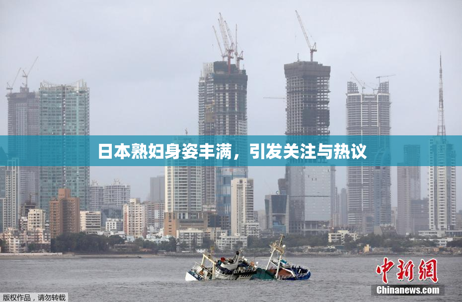 日本熟妇身姿丰满，引发关注与热议