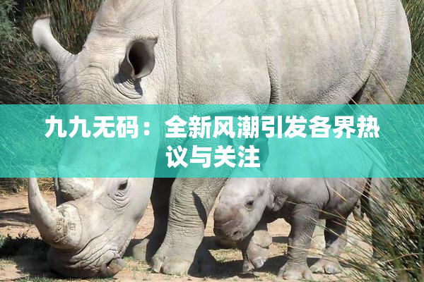 九九无码：全新风潮引发各界热议与关注