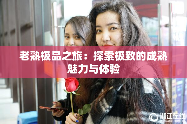 老熟极品之旅：探索极致的成熟魅力与体验