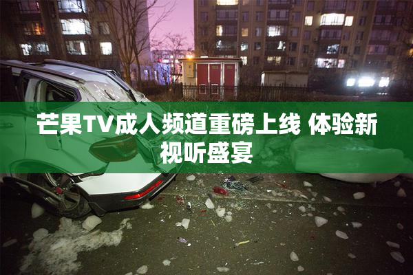 芒果TV成人频道重磅上线 体验新视听盛宴