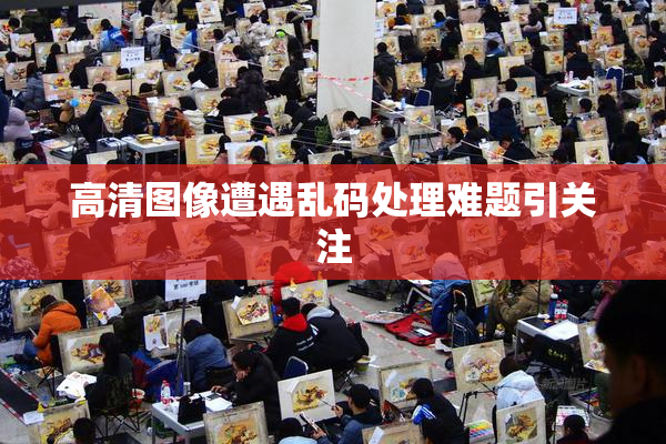 高清图像遭遇乱码处理难题引关注