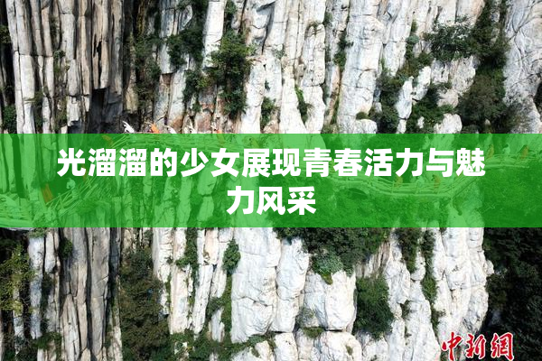 光溜溜的少女展现青春活力与魅力风采