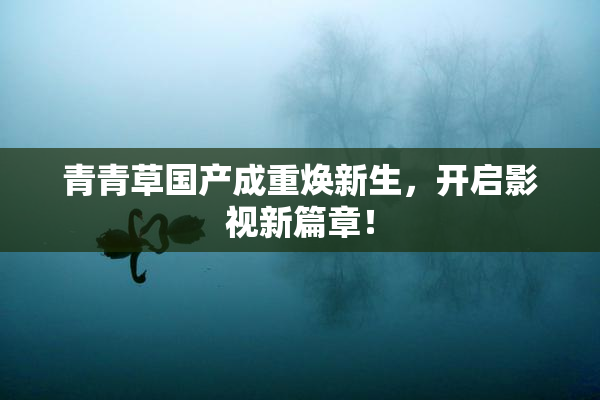 青青草国产成重焕新生，开启影视新篇章！