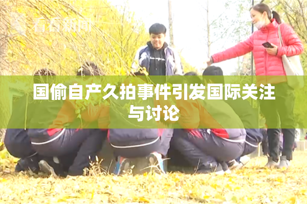 国偷自产久拍事件引发国际关注与讨论