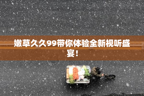 嫩草久久99带你体验全新视听盛宴！