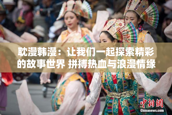 耽漫韩漫：让我们一起探索精彩的故事世界 拼搏热血与浪漫情缘