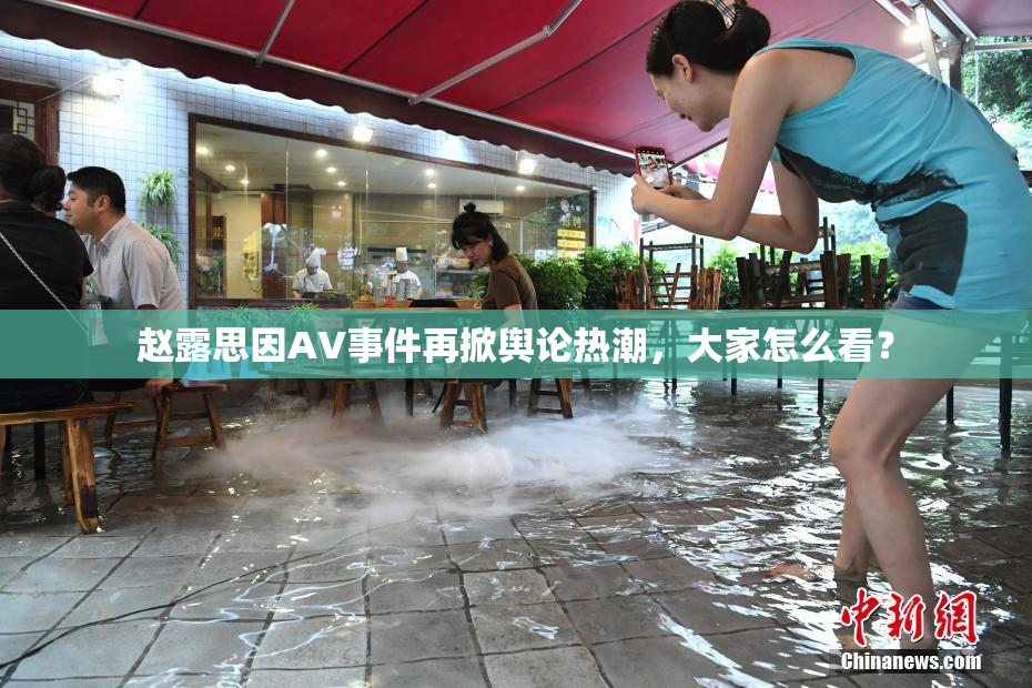 赵露思因AV事件再掀舆论热潮，大家怎么看？