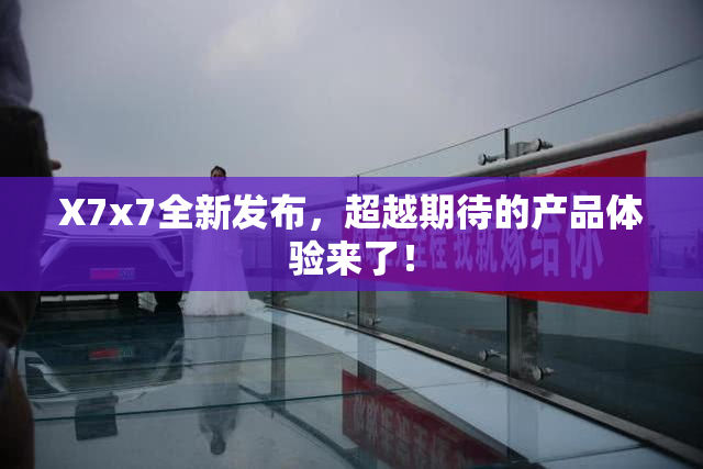 X7x7全新发布，超越期待的产品体验来了！