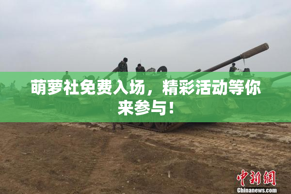 萌萝社免费入场，精彩活动等你来参与！