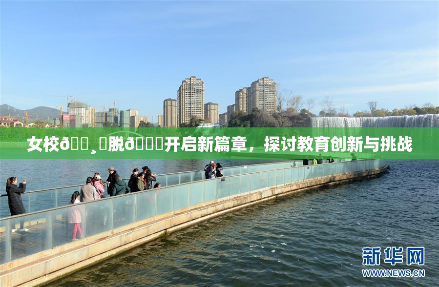 女校🌸‌脱👙开启新篇章，探讨教育创新与挑战