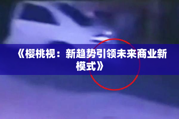 《樱桃视：新趋势引领未来商业新模式》