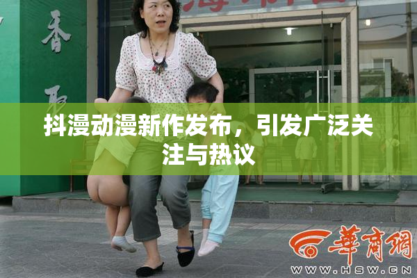 抖漫动漫新作发布，引发广泛关注与热议