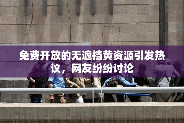 免费开放的无遮挡黄资源引发热议，网友纷纷讨论