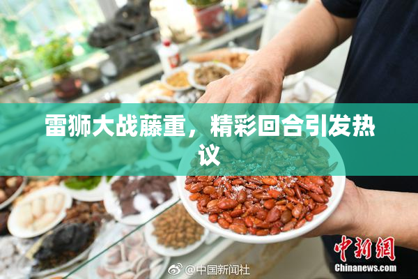 雷狮大战藤重，精彩回合引发热议