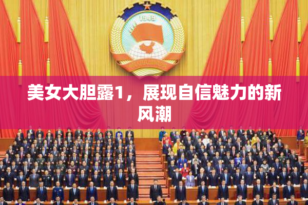 美女大胆露1，展现自信魅力的新风潮