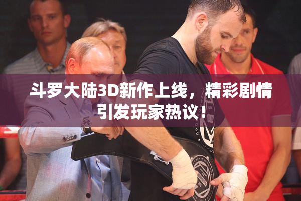 斗罗大陆3D新作上线，精彩剧情引发玩家热议！