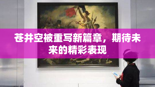 苍井空被重写新篇章，期待未来的精彩表现