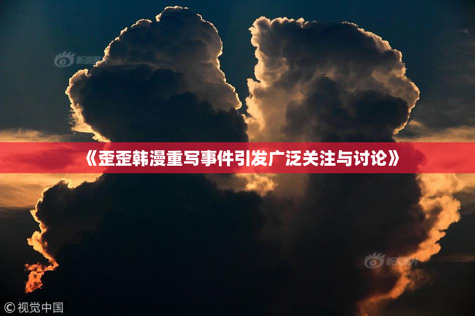 《歪歪韩漫重写事件引发广泛关注与讨论》