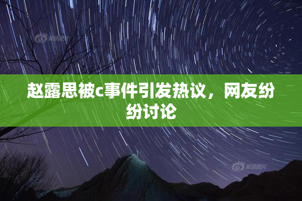 赵露思被c事件引发热议，网友纷纷讨论