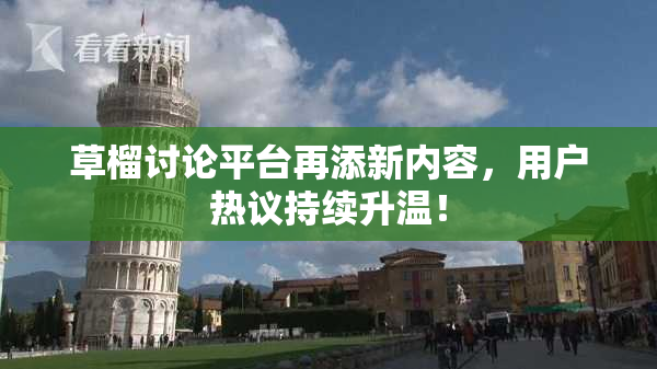 草榴讨论平台再添新内容，用户热议持续升温！