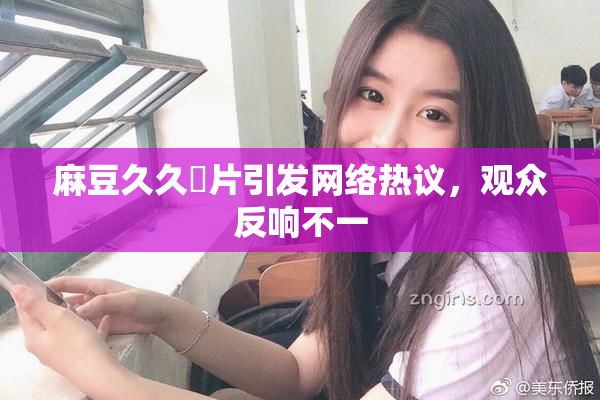 麻豆久久婬片引发网络热议，观众反响不一