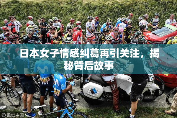 日本女子情感纠葛再引关注，揭秘背后故事