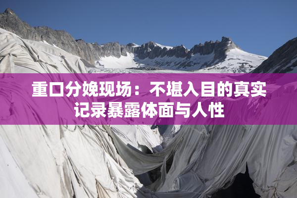 重口分娩现场：不堪入目的真实记录暴露体面与人性