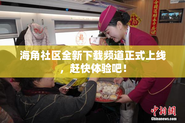 海角社区全新下载频道正式上线，赶快体验吧！