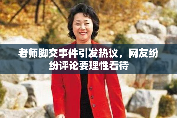 老师脚交事件引发热议，网友纷纷评论要理性看待