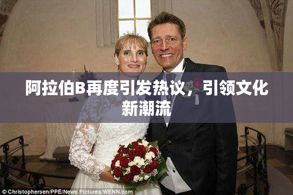 阿拉伯B再度引发热议，引领文化新潮流