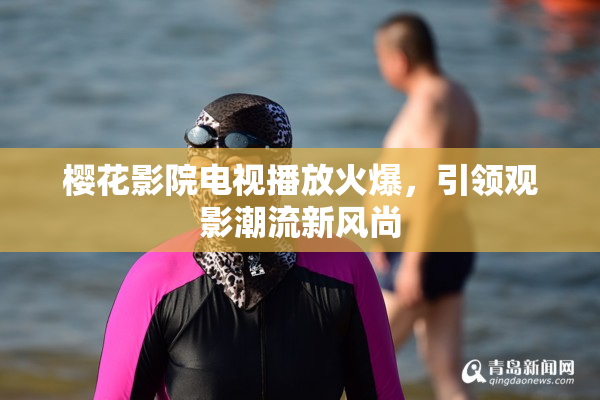 樱花影院电视播放火爆，引领观影潮流新风尚