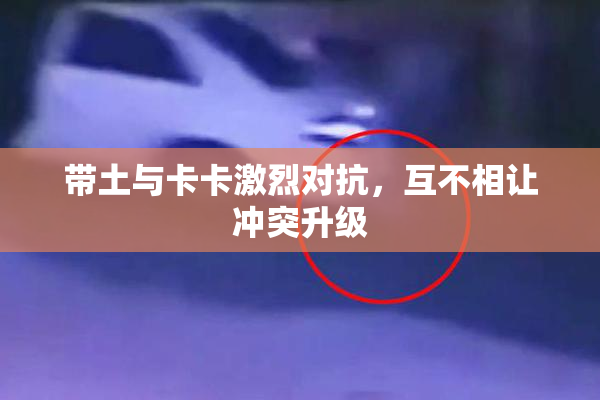 带土与卡卡激烈对抗，互不相让冲突升级