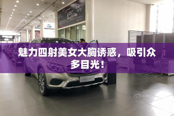 魅力四射美女大胸诱惑，吸引众多目光！