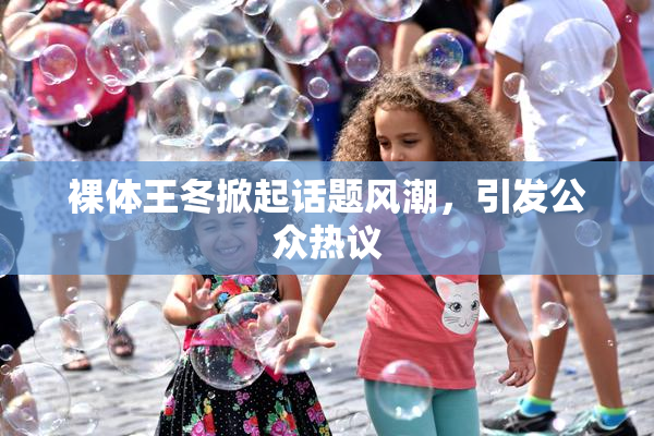 裸体王冬掀起话题风潮，引发公众热议