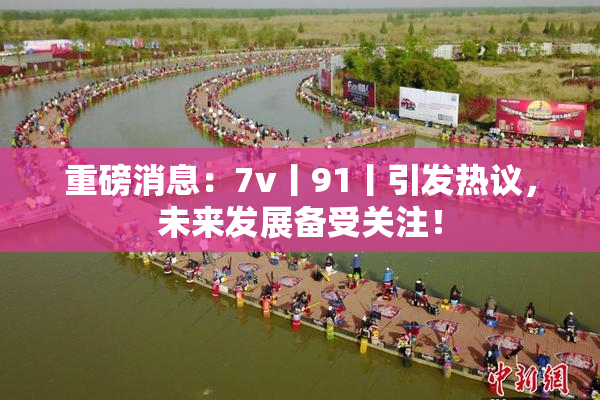 重磅消息：7v丨91丨引发热议，未来发展备受关注！