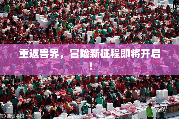 重返兽界，冒险新征程即将开启！