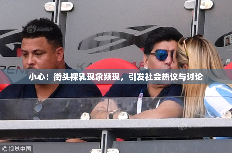 小心！街头裸乳现象频现，引发社会热议与讨论