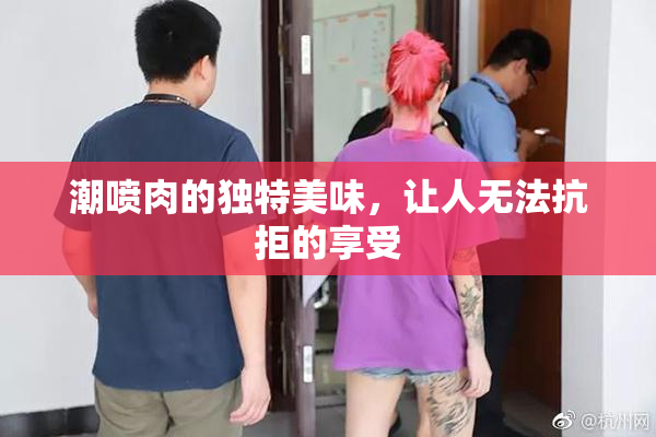 潮喷肉的独特美味，让人无法抗拒的享受
