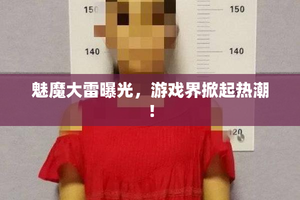魅魔大雷曝光，游戏界掀起热潮！