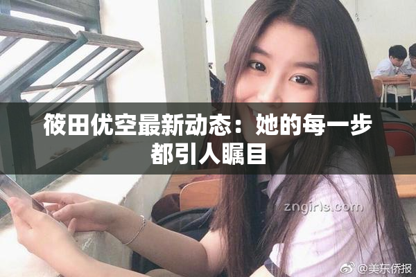 筱田优空最新动态：她的每一步都引人瞩目