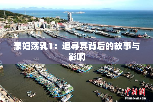 豪妇荡乳1：追寻其背后的故事与影响
